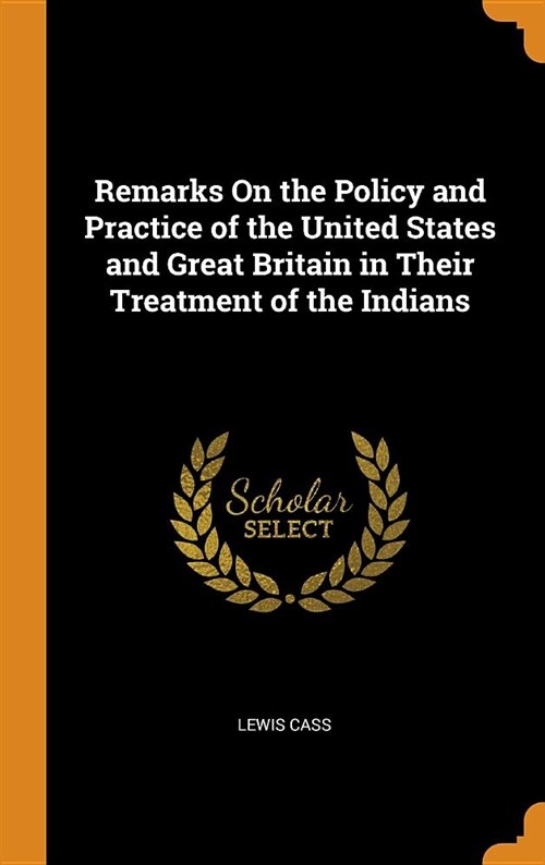 Remarks on the Policy and Practice of the United States and Great Britain in Their Treatment of the Indians (Hardcover)