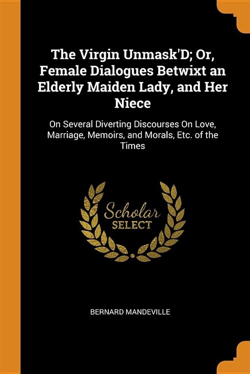 The Virgin Unmaskd; Or, Female Dialogues Betwixt an Elderly Maiden Lady, and Her Niece: On Several Diverting Discourses on Love, Marriage, Memoirs, a (Paperback)