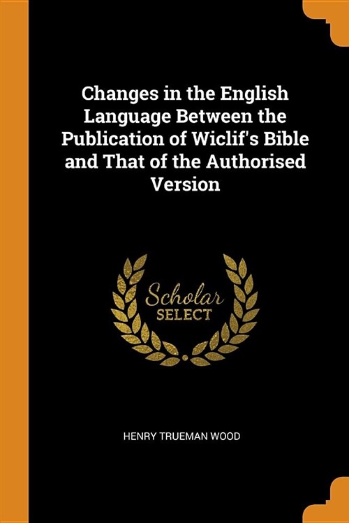 Changes in the English Language Between the Publication of Wiclifs Bible and That of the Authorised Version (Paperback)