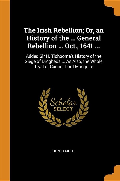 The Irish Rebellion; Or, an History of the ... General Rebellion ... Oct., 1641 ...: Added Sir H. Tichbornes History of the Siege of Drogheda ... as (Paperback)