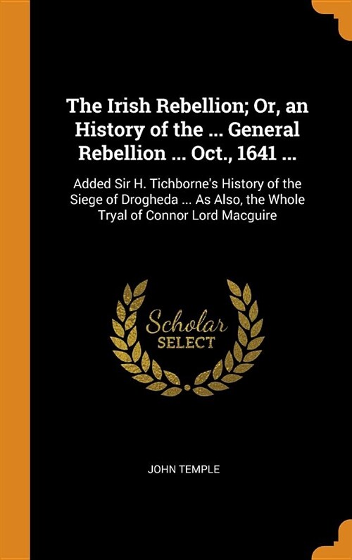 The Irish Rebellion; Or, an History of the ... General Rebellion ... Oct., 1641 ...: Added Sir H. Tichbornes History of the Siege of Drogheda ... as (Hardcover)