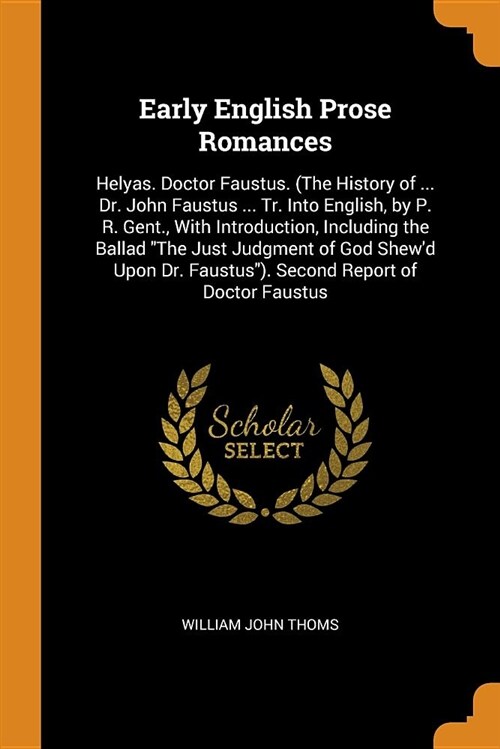 Early English Prose Romances: Helyas. Doctor Faustus. (the History of ... Dr. John Faustus ... Tr. Into English, by P. R. Gent., with Introduction, (Paperback)