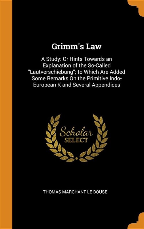 Grimms Law: A Study: Or Hints Towards an Explanation of the So-Called Lautverschiebung; To Which Are Added Some Remarks on the Pri (Hardcover)