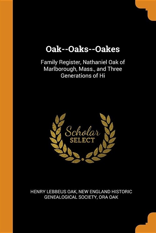 Oak--Oaks--Oakes: Family Register, Nathaniel Oak of Marlborough, Mass., and Three Generations of Hi (Paperback)