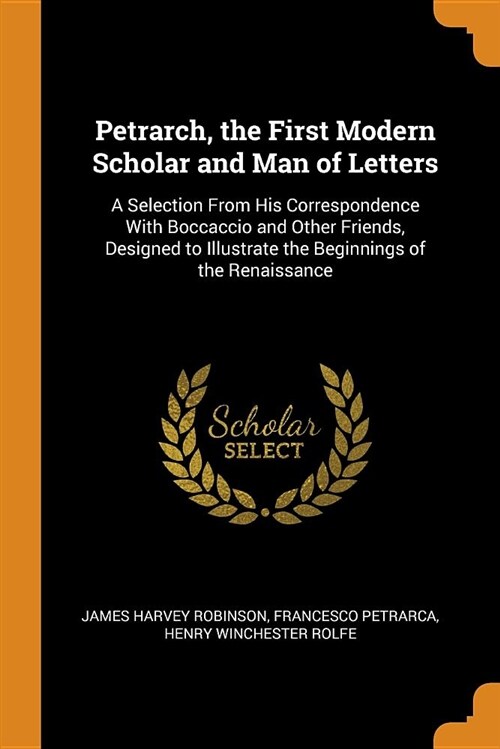 Petrarch, the First Modern Scholar and Man of Letters: A Selection from His Correspondence with Boccaccio and Other Friends, Designed to Illustrate th (Paperback)