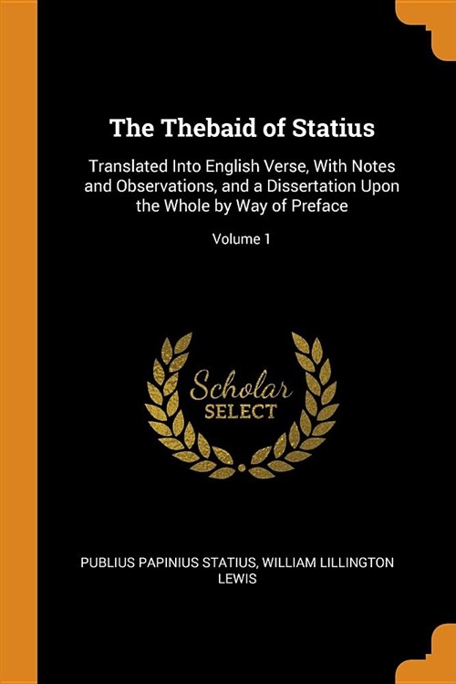 The Thebaid of Statius: Translated Into English Verse, with Notes and Observations, and a Dissertation Upon the Whole by Way of Preface; Volum (Paperback)