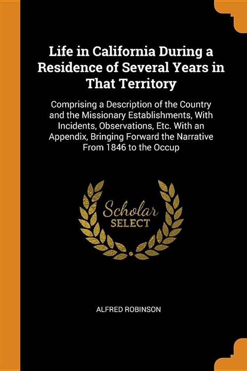 Life in California During a Residence of Several Years in That Territory: Comprising a Description of the Country and the Missionary Establishments, w (Paperback)