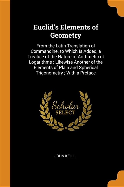 Euclids Elements of Geometry: From the Latin Translation of Commandine. to Which Is Added, a Treatise of the Nature of Arithmetic of Logarithms; Lik (Paperback)