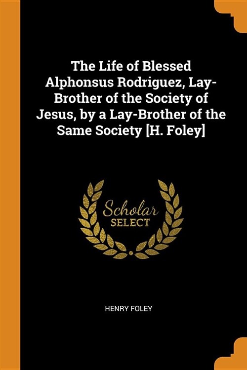 The Life of Blessed Alphonsus Rodriguez, Lay-Brother of the Society of Jesus, by a Lay-Brother of the Same Society [h. Foley] (Paperback)