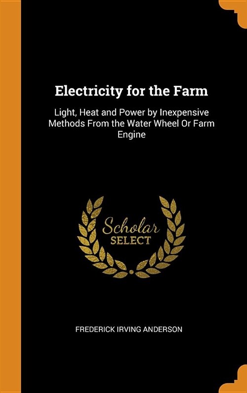 Electricity for the Farm: Light, Heat and Power by Inexpensive Methods from the Water Wheel or Farm Engine (Hardcover)