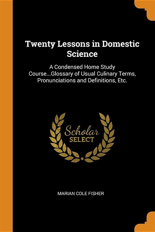 Twenty Lessons in Domestic Science: A Condensed Home Study Course...Glossary of Usual Culinary Terms, Pronunciations and Definitions, Etc. (Paperback)