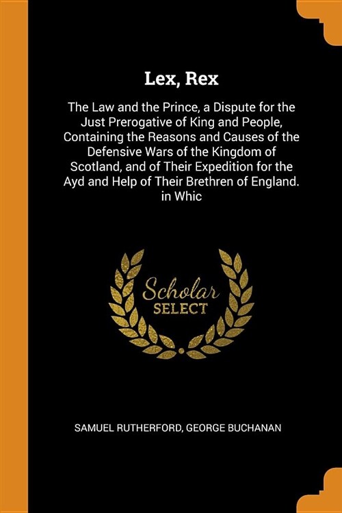 Lex, Rex: The Law and the Prince, a Dispute for the Just Prerogative of King and People, Containing the Reasons and Causes of th (Paperback)