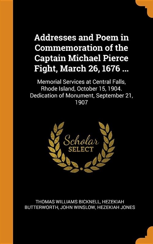 Addresses and Poem in Commemoration of the Captain Michael Pierce Fight, March 26, 1676 ...: Memorial Services at Central Falls, Rhode Island, October (Hardcover)