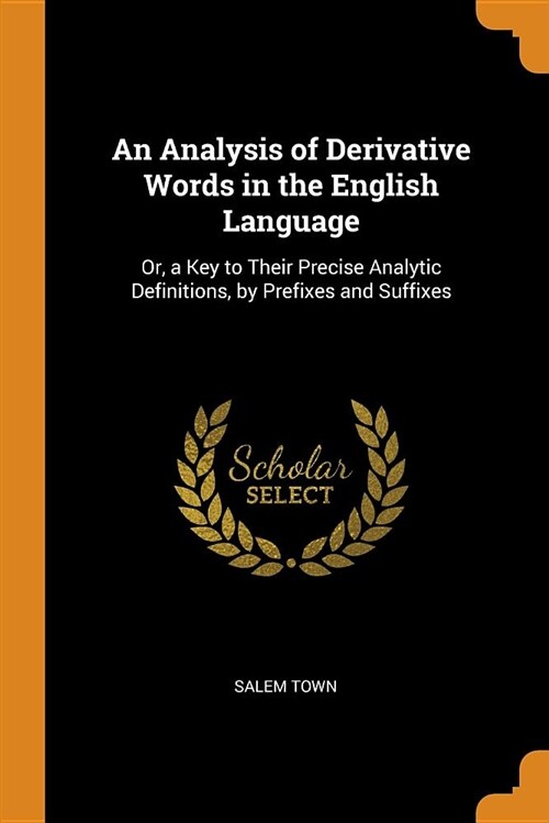An Analysis of Derivative Words in the English Language: Or, a Key to Their Precise Analytic Definitions, by Prefixes and Suffixes (Paperback)