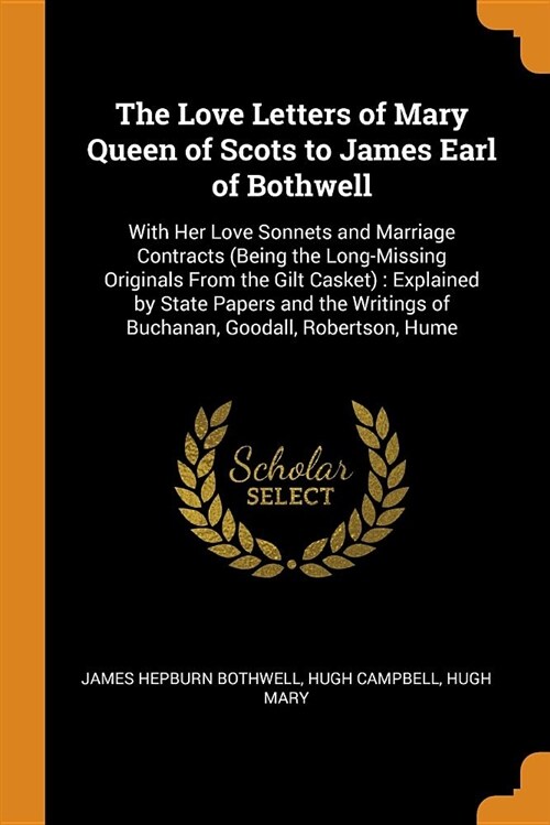 The Love Letters of Mary Queen of Scots to James Earl of Bothwell: With Her Love Sonnets and Marriage Contracts (Being the Long-Missing Originals from (Paperback)