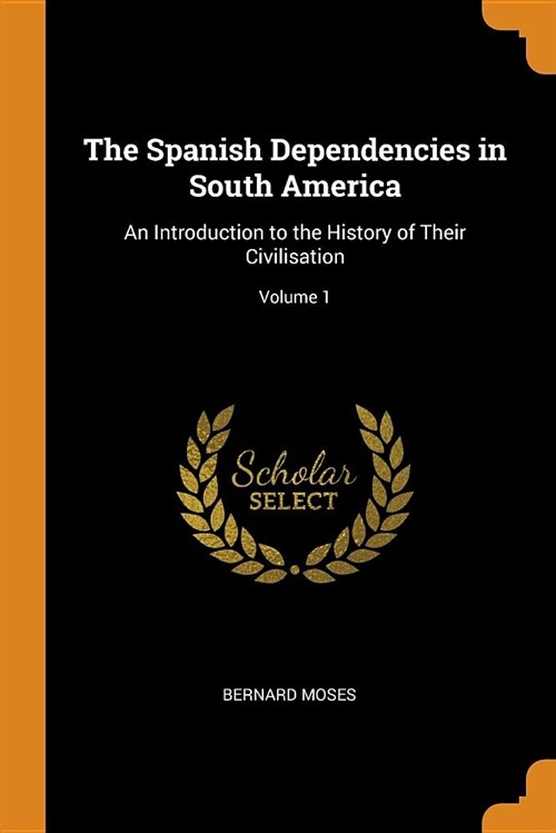 The Spanish Dependencies in South America: An Introduction to the History of Their Civilisation; Volume 1 (Paperback)