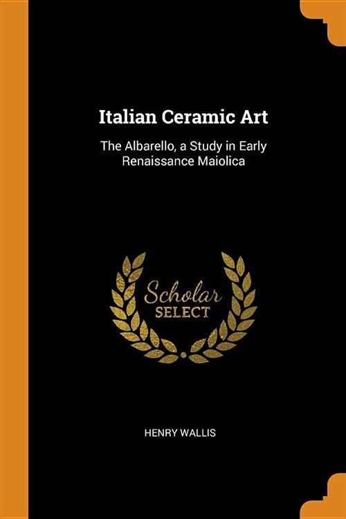 Italian Ceramic Art: The Albarello, a Study in Early Renaissance Maiolica (Paperback)
