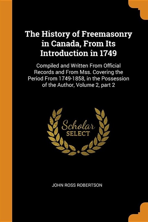 The History of Freemasonry in Canada, from Its Introduction in 1749: Compiled and Written from Official Records and from Mss. Covering the Period from (Paperback)