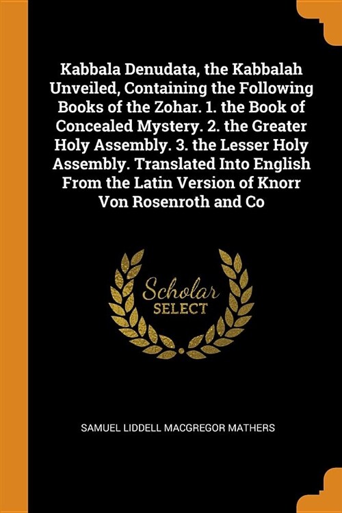 Kabbala Denudata, the Kabbalah Unveiled, Containing the Following Books of the Zohar. 1. the Book of Concealed Mystery. 2. the Greater Holy Assembly. (Paperback)