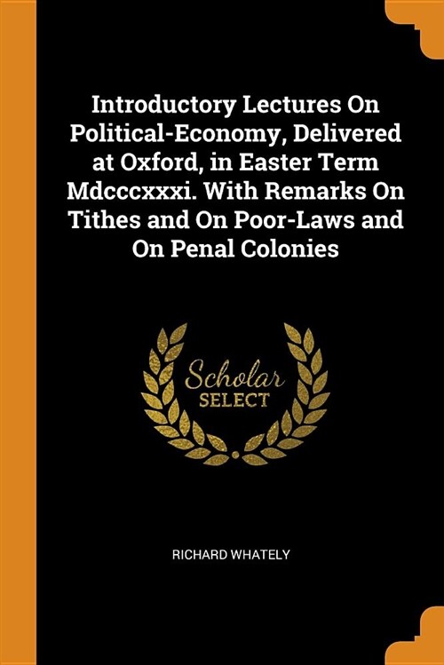 Introductory Lectures on Political-Economy, Delivered at Oxford, in Easter Term MDCCCXXXI. with Remarks on Tithes and on Poor-Laws and on Penal Coloni (Paperback)