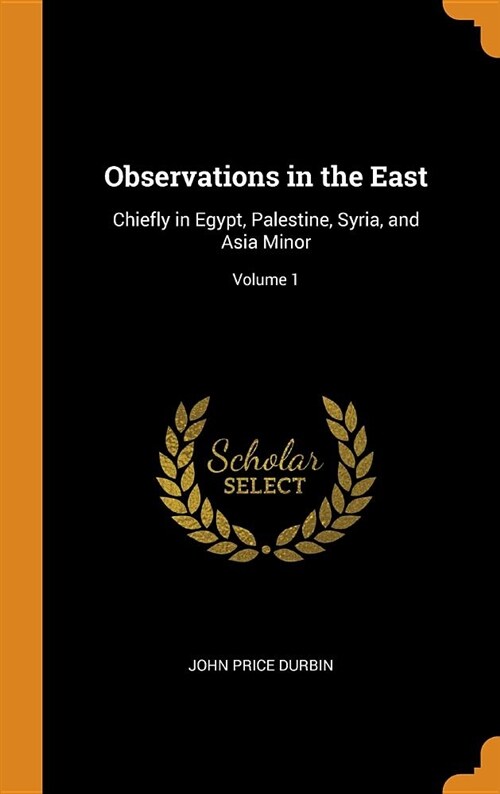 Observations in the East: Chiefly in Egypt, Palestine, Syria, and Asia Minor; Volume 1 (Hardcover)