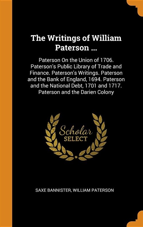 The Writings of William Paterson ...: Paterson on the Union of 1706. Patersons Public Library of Trade and Finance. Patersons Writings. Paterson and (Hardcover)