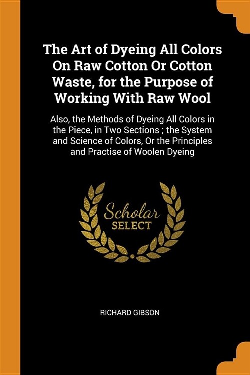 The Art of Dyeing All Colors on Raw Cotton or Cotton Waste, for the Purpose of Working with Raw Wool: Also, the Methods of Dyeing All Colors in the Pi (Paperback)