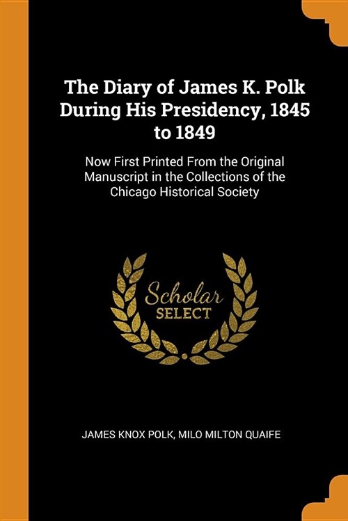 The Diary of James K. Polk During His Presidency, 1845 to 1849: Now First Printed from the Original Manuscript in the Collections of the Chicago Histo (Paperback)