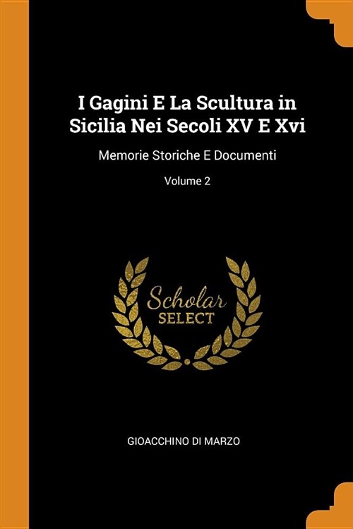 I Gagini E La Scultura in Sicilia Nei Secoli XV E XVI: Memorie Storiche E Documenti; Volume 2 (Paperback)