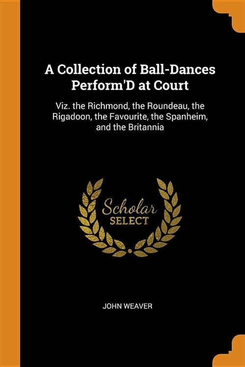 A Collection of Ball-Dances Performd at Court: Viz. the Richmond, the Roundeau, the Rigadoon, the Favourite, the Spanheim, and the Britannia (Paperback)