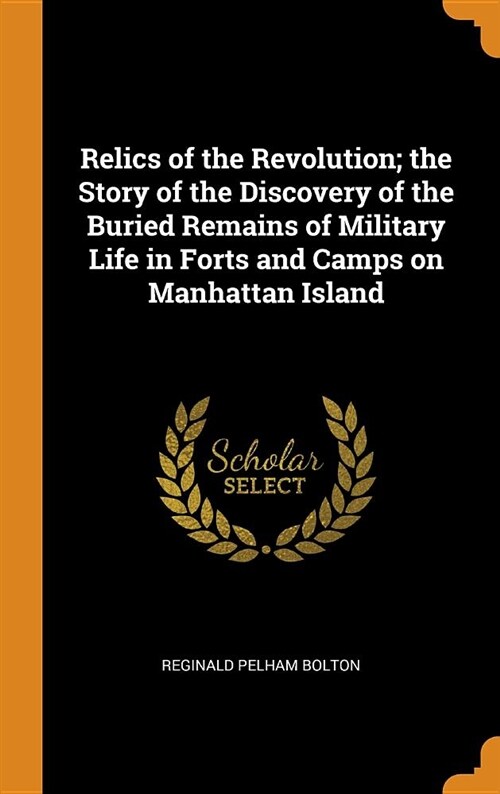 Relics of the Revolution; The Story of the Discovery of the Buried Remains of Military Life in Forts and Camps on Manhattan Island (Hardcover)