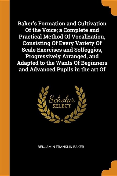 Bakers Formation and Cultivation of the Voice; A Complete and Practical Method of Vocalization, Consisting of Every Variety of Scale Exercises and So (Paperback)