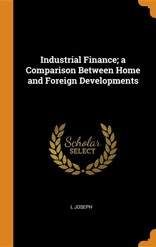 Industrial Finance; A Comparison Between Home and Foreign Developments (Hardcover)