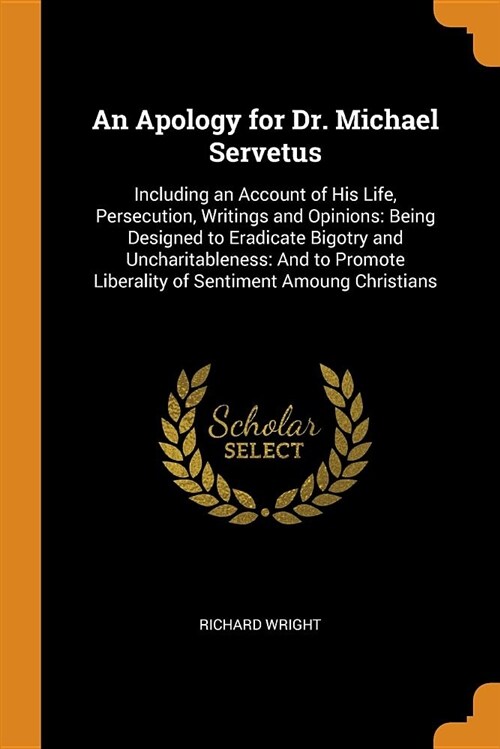 An Apology for Dr. Michael Servetus: Including an Account of His Life, Persecution, Writings and Opinions: Being Designed to Eradicate Bigotry and Unc (Paperback)