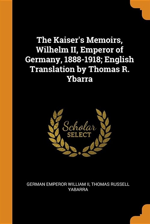 The Kaisers Memoirs, Wilhelm II, Emperor of Germany, 1888-1918; English Translation by Thomas R. Ybarra (Paperback)