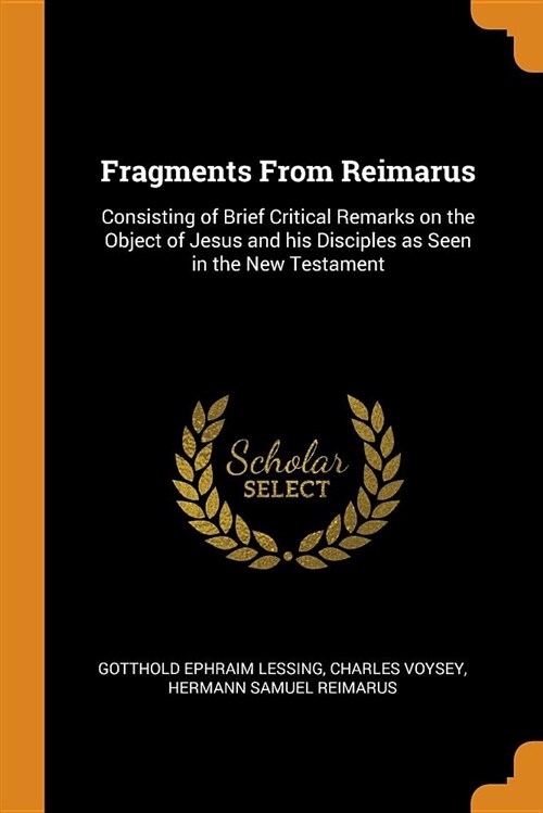 Fragments from Reimarus: Consisting of Brief Critical Remarks on the Object of Jesus and His Disciples as Seen in the New Testament (Paperback)