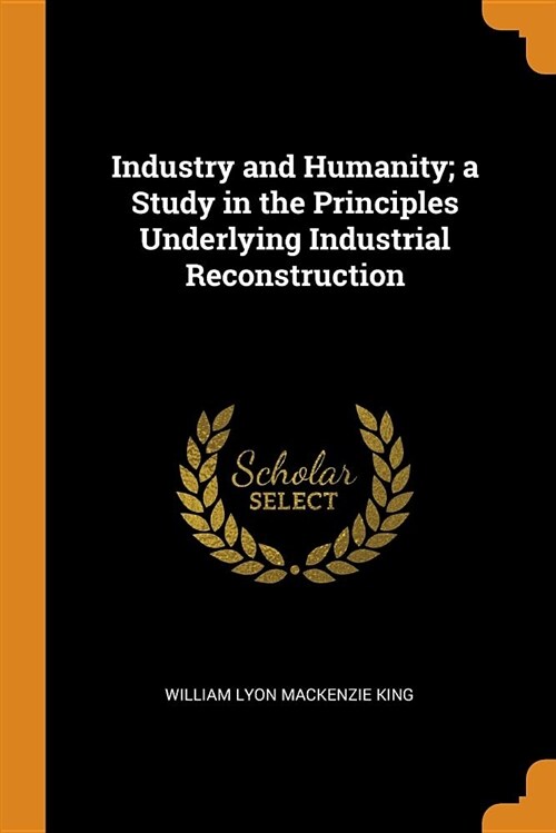 Industry and Humanity; A Study in the Principles Underlying Industrial Reconstruction (Paperback)