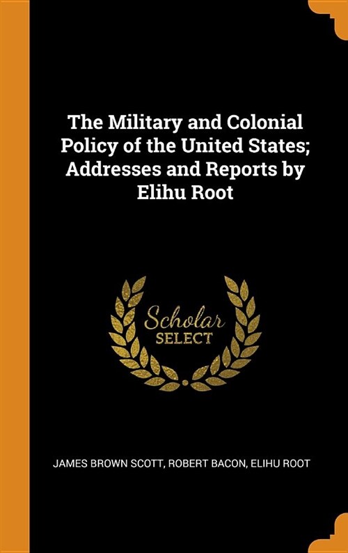 The Military and Colonial Policy of the United States; Addresses and Reports by Elihu Root (Hardcover)