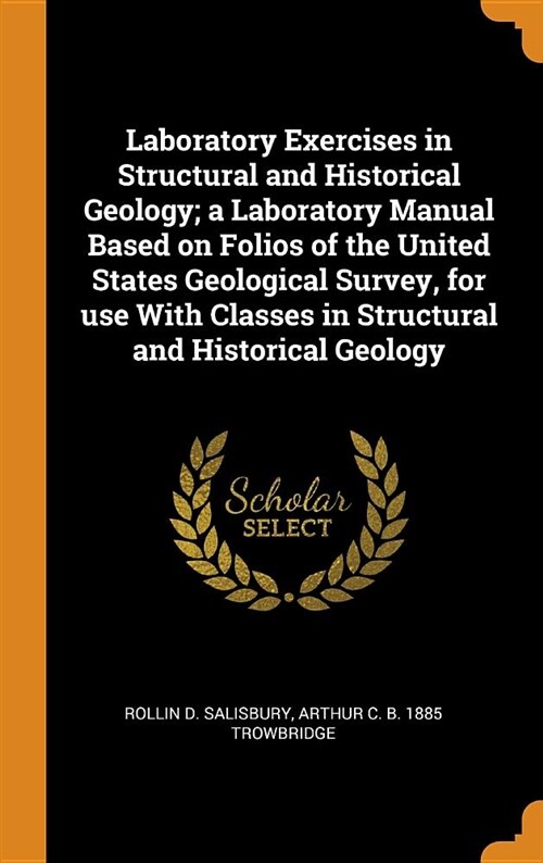 Laboratory Exercises in Structural and Historical Geology; A Laboratory Manual Based on Folios of the United States Geological Survey, for Use with Cl (Hardcover)