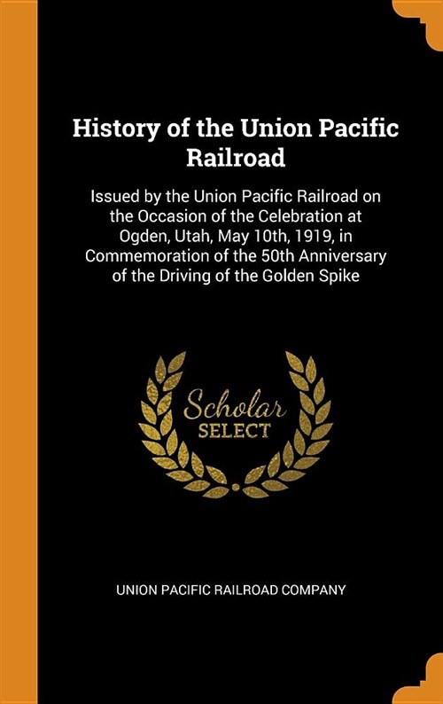 History of the Union Pacific Railroad: Issued by the Union Pacific Railroad on the Occasion of the Celebration at Ogden, Utah, May 10th, 1919, in Comm (Hardcover)