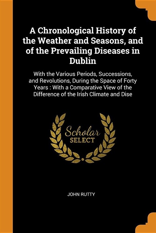 A Chronological History of the Weather and Seasons, and of the Prevailing Diseases in Dublin: With the Various Periods, Successions, and Revolutions, (Paperback)