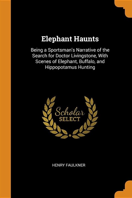 Elephant Haunts: Being a Sportsmans Narrative of the Search for Doctor Livingstone, with Scenes of Elephant, Buffalo, and Hippopotamus (Paperback)