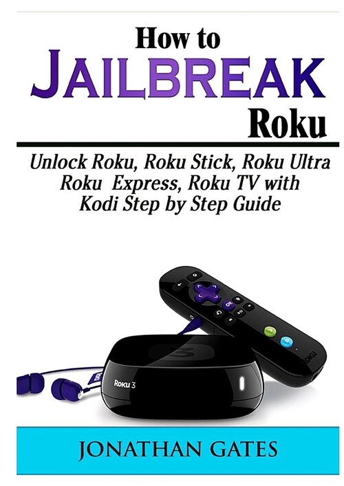 How to Jailbreak Roku: Unlock Roku, Roku Stick, Roku Ultra, Roku Express, Roku TV with Kodi Step by Step Guide (Paperback)