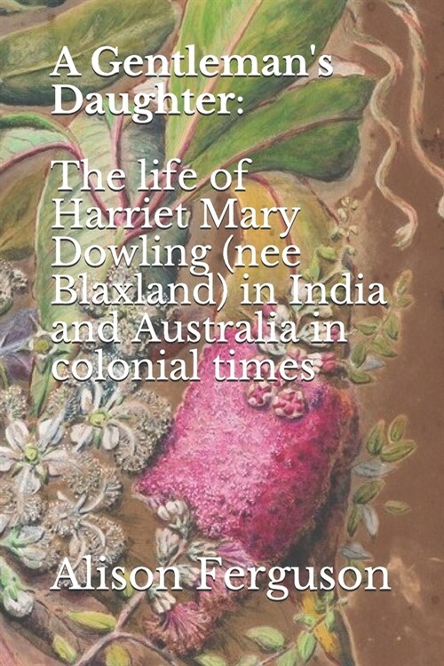 A Gentlemans Daughter: The life of Harriet Mary Dowling (nee Blaxland) in India and Australia in colonial times (Paperback)