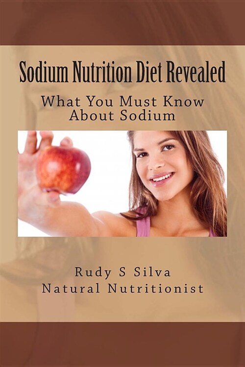 Sodium Nutrition Diet Revealed: What You Must to Know about Sodium (Paperback)
