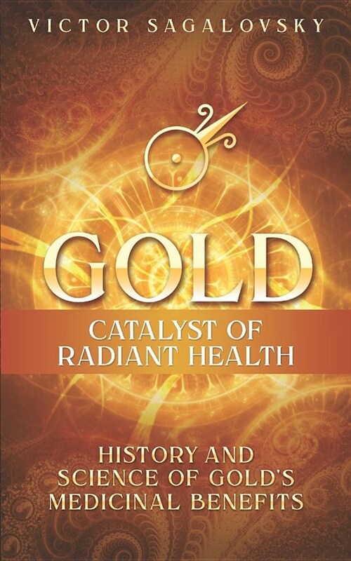 Gold: Catalyst of Radiant Health: History and Science of Golds Medicinal Benefits (Paperback)