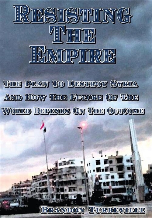Resisting the Empire: The Plan to Destroy Syria and How the Future of the World Depends on the Outcome (Paperback)