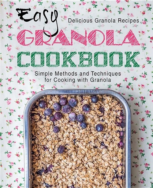 Easy Granola Cookbook: Delicious Granola Recipes; Simple Methods and Techniques for Cooking with Granola (Paperback)