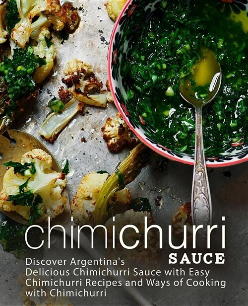 Chimichurri Sauce: Discover Argentinas Delicious Chimichurri Sauce with Easy Chimichurri Recipes and Ways of Cooking with Chimichurri (Paperback)