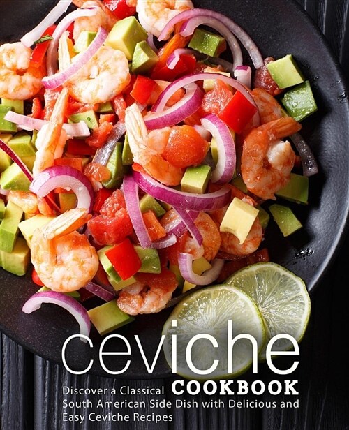 Ceviche Cookbook: Discover a Classical South American Side Dish with Delicious and Easy Ceviche Recipes (Paperback)